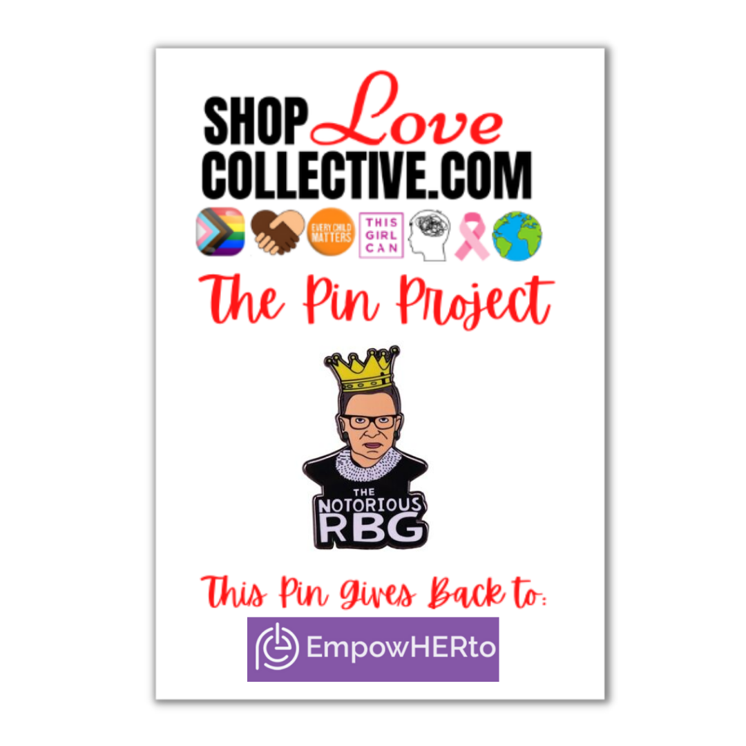 An enamel pin in the shape of Ruth Bader Ginsburg wearing a yellow crown , with white text reading "THE NOTORIOUS RBG", is mounted on a cardstock reading "Shop Love Collective .com, The Pin Project." Directly below that are several symbols including the Progress Pride Flag, white & brown hands holding in the shape of a heart, the words "every child matters" in an orange circle, and more. At the bottom of the cardstock it says "This pin gives back to EmpowerHERto"